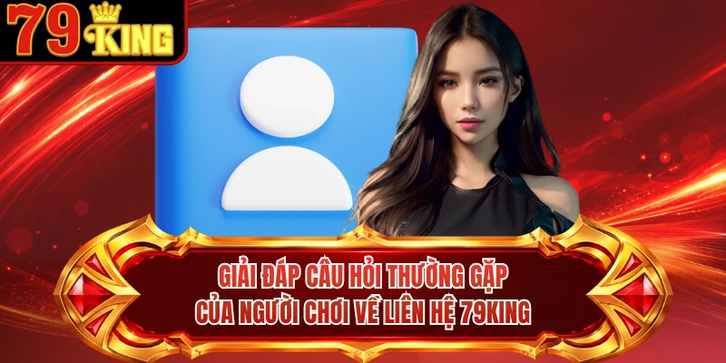 Giải đáp câu hỏi thường gặp của người chơi về liên hệ 79KING