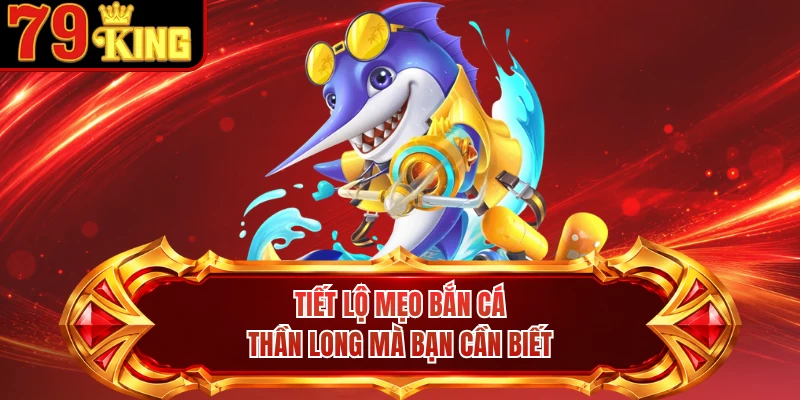 Tiết lộ mẹo bắn cá Thần Long mà bạn cần biết